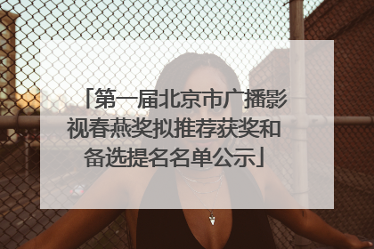 第一届北京市广播影视春燕奖拟推荐获奖和备选提名名单公示