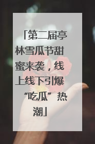 第二届亭林雪瓜节甜蜜来袭，线上线下引爆“吃瓜”热潮