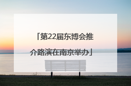 第22届东博会推介路演在南京举办
