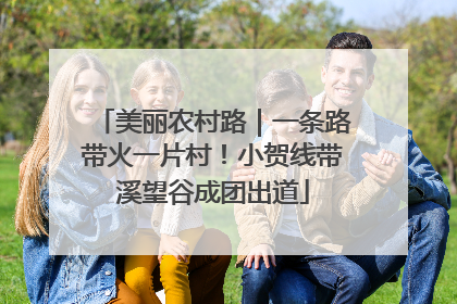 美丽农村路｜一条路带火一片村！小贺线带溪望谷成团出道