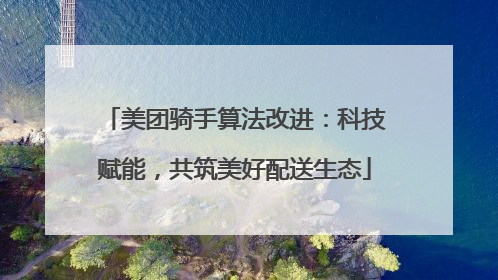 美团骑手算法改进：科技赋能，共筑美好配送生态