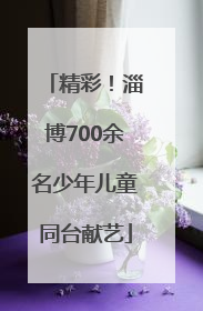 精彩！淄博700余名少年儿童同台献艺
