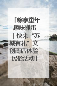 粽享童年 趣味抓蛋｜快来“苏城有礼”文创商店体验民俗活动