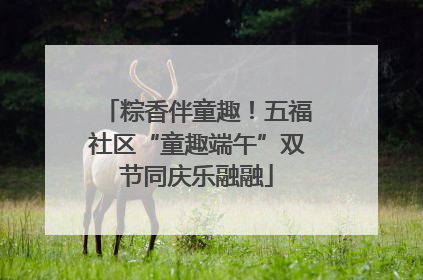 粽香伴童趣！五福社区“童趣端午”双节同庆乐融融