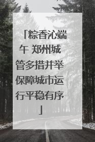 粽香沁端午 郑州城管多措并举保障城市运行平稳有序