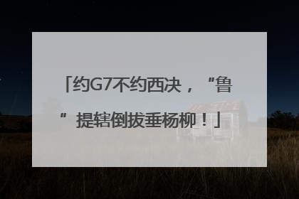 约G7不约西决，“鲁”提辖倒拔垂杨柳！