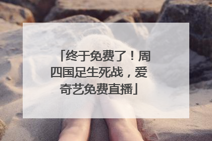 终于免费了！周四国足生死战，爱奇艺免费直播