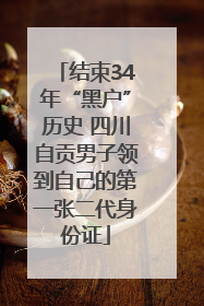 结束34年“黑户”历史 四川自贡男子领到自己的第一张二代身份证