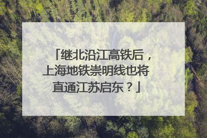 继北沿江高铁后，上海地铁崇明线也将直通江苏启东？