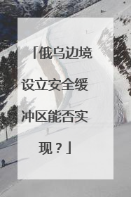 俄乌边境设立安全缓冲区能否实现？