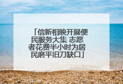 信新相映开展便民服务大集 志愿者花费半小时为居民磨平旧刀缺口