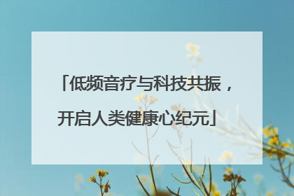 低频音疗与科技共振，开启人类健康心纪元