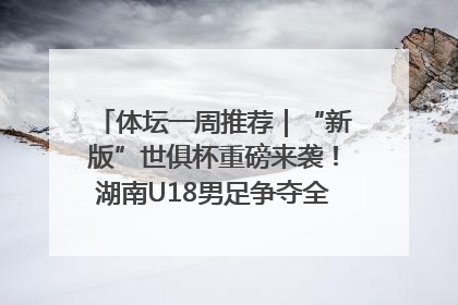 体坛一周推荐｜“新版”世俱杯重磅来袭！湖南U18男足争夺全运资格！郑钦文“草地”很忙……