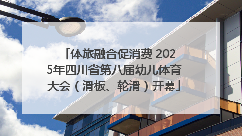 体旅融合促消费 2025年四川省第八届幼儿体育大会（滑板、轮滑）开幕