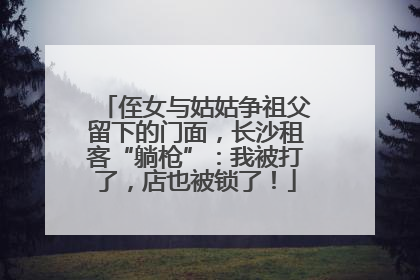 侄女与姑姑争祖父留下的门面，长沙租客“躺枪”：我被打了，店也被锁了！