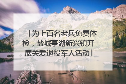 为上百名老兵免费体检，盐城亭湖新兴镇开展关爱退役军人活动