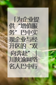 为企业提供“增值服务”巴中实现企业与经开区的“双向奔赴”｜川陕渝网络名人巴中行