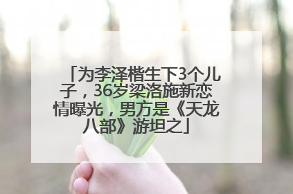 为李泽楷生下3个儿子，36岁梁洛施新恋情曝光，男方是《天龙八部》游坦之