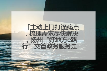 主动上门打通痛点，梳理需求尽快解决，扬州“好地方e路行”交管政务服务走进规上企业