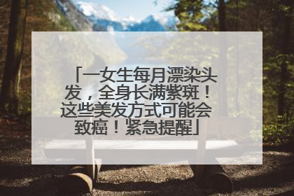 一女生每月漂染头发，全身长满紫斑！这些美发方式可能会致癌！紧急提醒