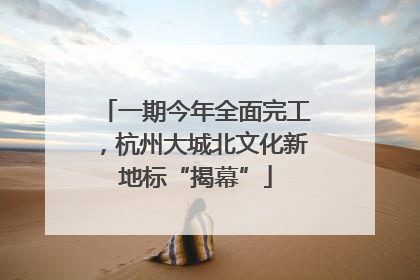 一期今年全面完工，杭州大城北文化新地标“揭幕”