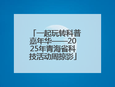 一起玩转科普嘉年华——2025年青海省科技活动周掠影