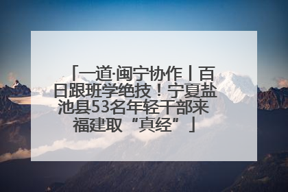 一道·闽宁协作丨百日跟班学绝技！宁夏盐池县53名年轻干部来福建取“真经”