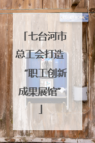 七台河市总工会打造“职工创新成果展馆”