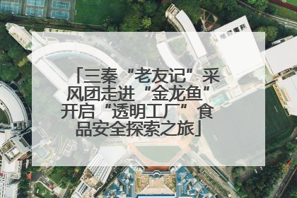 三秦“老友记”采风团走进“金龙鱼”开启“透明工厂”食品安全探索之旅