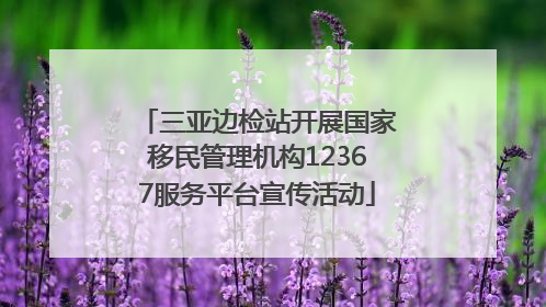 三亚边检站开展国家移民管理机构12367服务平台宣传活动