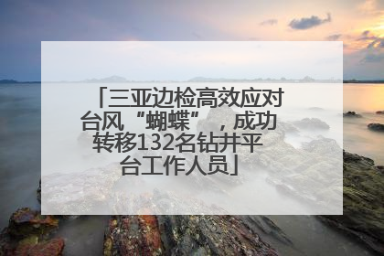 三亚边检高效应对台风“蝴蝶”，成功转移132名钻井平台工作人员