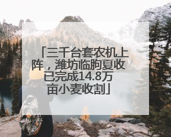 三千台套农机上阵，潍坊临朐夏收已完成14.8万亩小麦收割
