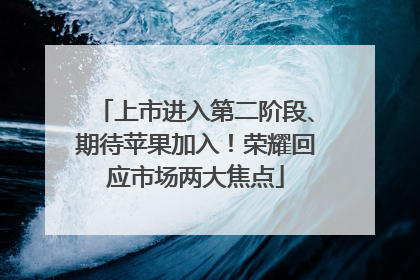 上市进入第二阶段、期待苹果加入！荣耀回应市场两大焦点