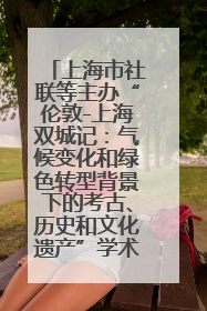 上海市社联等主办“伦敦-上海双城记：气候变化和绿色转型背景下的考古、历史和文化遗产”学术对话