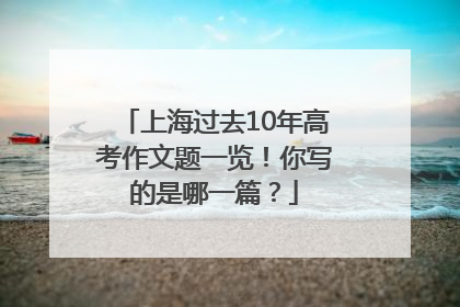 上海过去10年高考作文题一览！你写的是哪一篇？