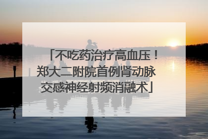 不吃药治疗高血压！郑大二附院首例肾动脉交感神经射频消融术