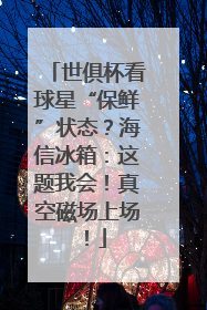 世俱杯看球星“保鲜”状态？海信冰箱：这题我会！真空磁场上场！