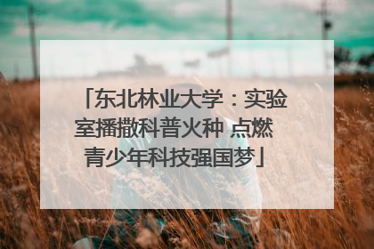 东北林业大学：实验室播撒科普火种 点燃青少年科技强国梦