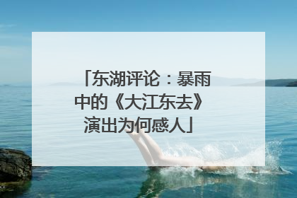 东湖评论：暴雨中的《大江东去》演出为何感人