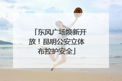 东风广场焕新开放！昆明公安立体布控护安全