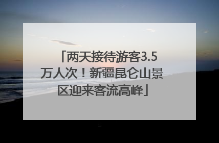 两天接待游客3.5万人次！新疆昆仑山景区迎来客流高峰