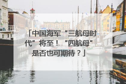 中国海军“三航母时代”将至！“四航母”是否也可期待？