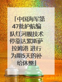 中国海军第47批护航编队红河舰技术停靠达累斯萨拉姆港 进行为期5天的补给休整
