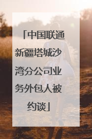 中国联通新疆塔城沙湾分公司业务外包人被约谈