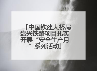 中国铁建大桥局盘兴铁路项目扎实开展“安全生产月”系列活动