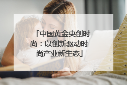 中国黄金央创时尚：以创新驱动时尚产业新生态