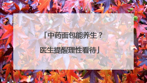 中药面包能养生？医生提醒理性看待