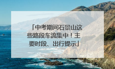 中考期间石景山这些路段车流集中！主要时段、出行提示