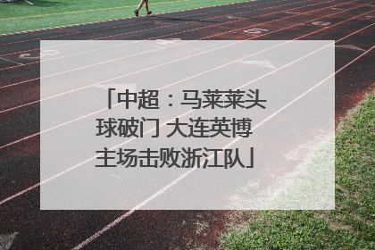 中超：马莱莱头球破门 大连英博主场击败浙江队