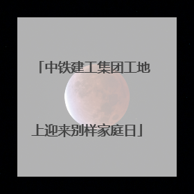 中铁建工集团工地上迎来别样家庭日